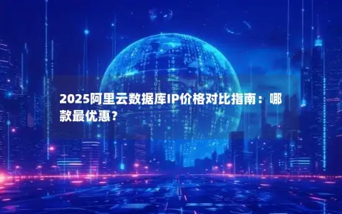 2025阿里云数据库IP价格对比指南：哪款最优惠？