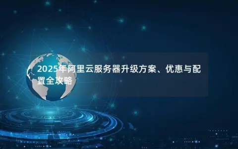 2025年阿里云服务器升级方案、优惠与配置全攻略