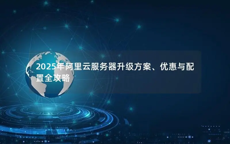 2025年阿里云服务器升级方案、优惠与配置全攻略 2025年阿里云服务器升级方案、优惠与配置全攻略