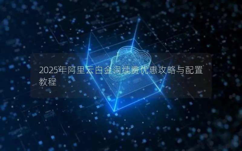 2025年阿里云白金词续费优惠攻略与配置教程