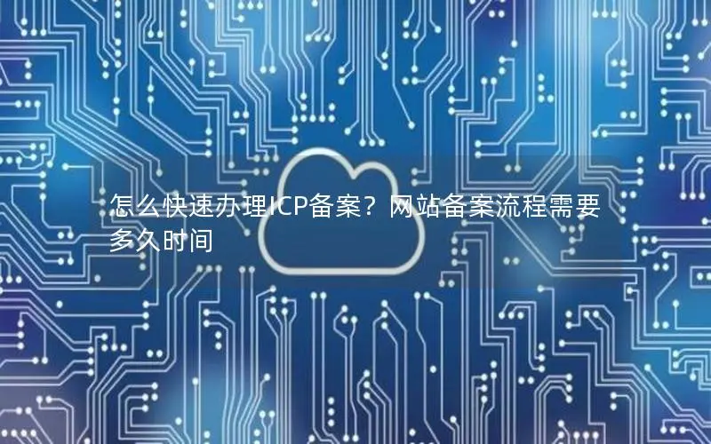 怎么快速办理ICP备案?网站备案流程需要多久时间 怎么快速办理ICP备案?网站备案流程需要多久时间