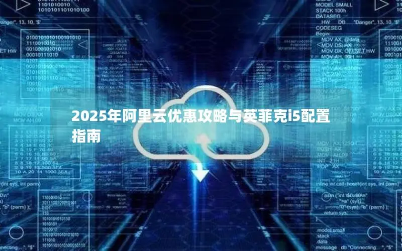 2025年阿里云优惠攻略与英菲克i5配置指南 2025年阿里云优惠攻略与英菲克i5配置指南
