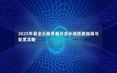 2025年最全云服务器开发环境搭建指南与配置攻略