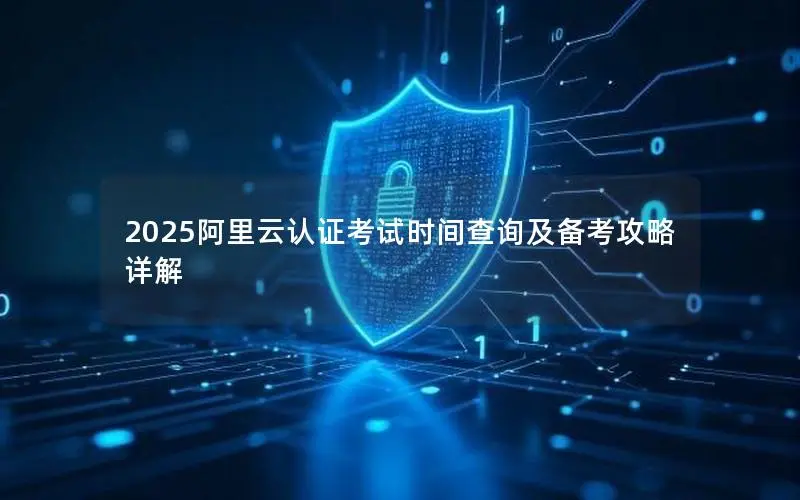 2025阿里云认证考试时间查询及备考攻略详解 2025阿里云认证考试时间查询及备考攻略详解