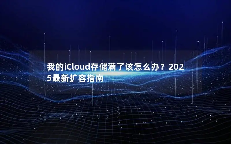 我的iCloud存储满了该怎么办？2025最新扩容指南