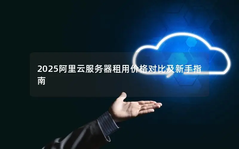 2025阿里云服务器租用价格对比及新手指南