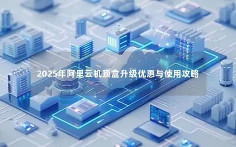 2025年阿里云机顶盒升级优惠与使用攻略