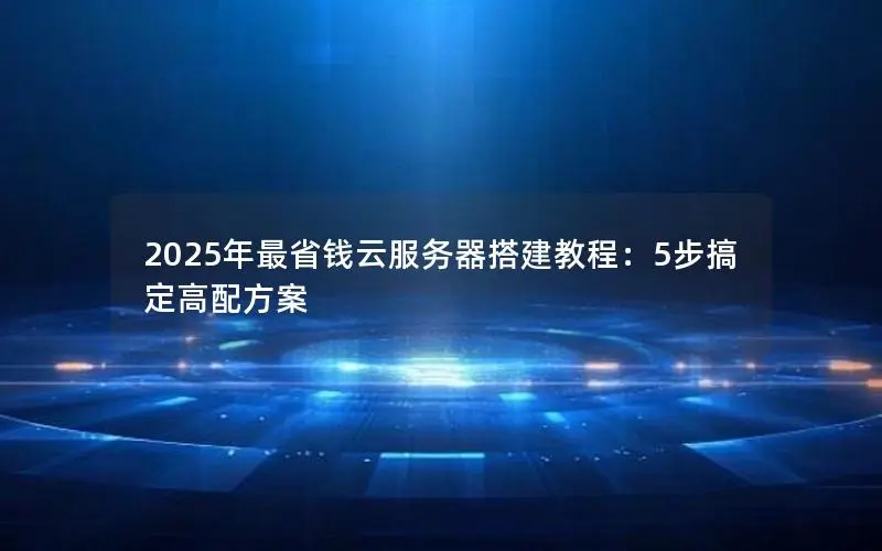 2025年最省钱云服务器搭建教程:5步搞定高配方案 2025年最省钱云服务器搭建教程:5步搞定高配方案