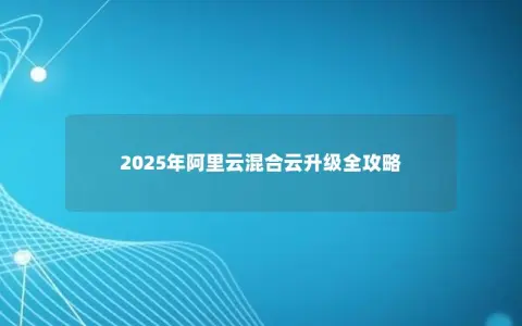 2025年阿里云混合云升级全攻略