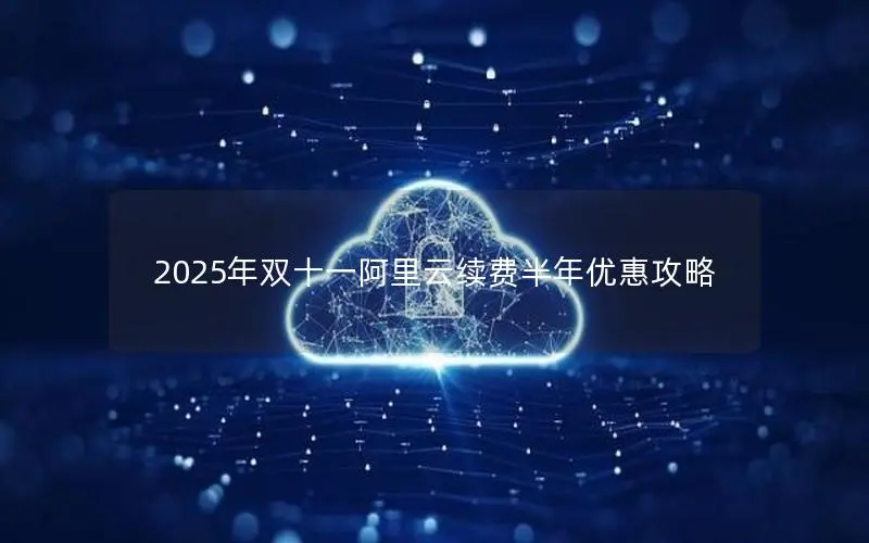 2025年双十一阿里云续费半年优惠攻略 2025年双十一阿里云续费半年优惠攻略