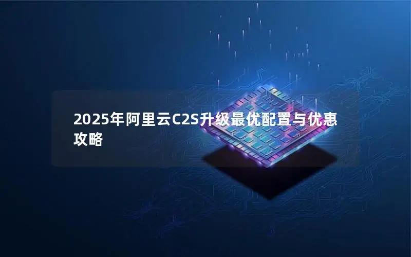 2025年阿里云C2S升级最优配置与优惠攻略 2025年阿里云C2S升级最优配置与优惠攻略