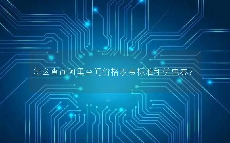 怎么查询阿里空间价格收费标准和优惠券? 怎么查询阿里空间价格收费标准和优惠券?