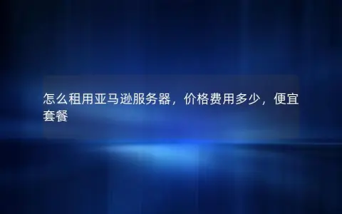 怎么租用亚马逊服务器，价格费用多少，便宜套餐