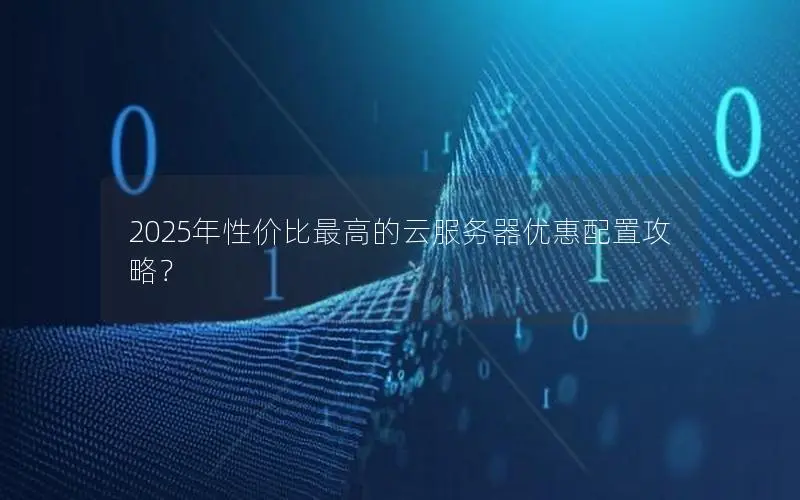 2025年性价比最高的云服务器优惠配置攻略？