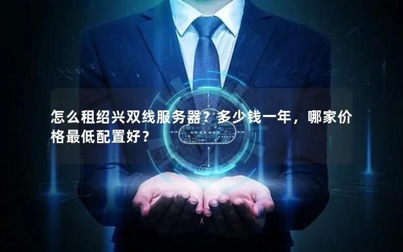 怎么租绍兴双线服务器？多少钱一年，哪家价格最低配置好？