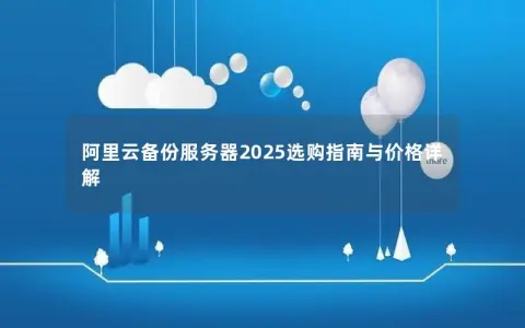 阿里云备份服务器2025选购指南与价格详解 阿里云备份服务器2025选购指南与价格详解