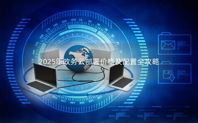 2025年政务云部署价格及配置全攻略 2025年政务云部署价格及配置全攻略