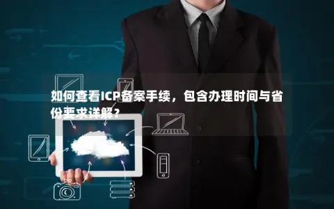 如何查看ICP备案手续，包含办理时间与省份要求详解？