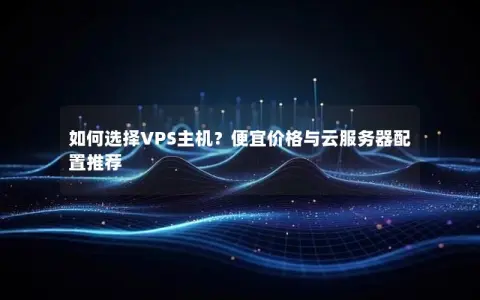 如何选择VPS主机？便宜价格与云服务器配置推荐