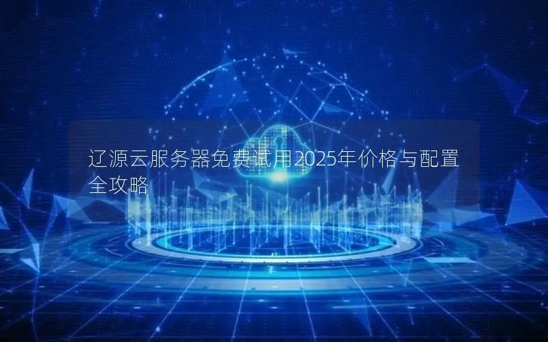 辽源云服务器免费试用2025年价格与配置全攻略 辽源云服务器免费试用2025年价格与配置全攻略