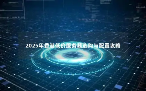 2025年香港低价服务器选购与配置攻略 2025年香港低价服务器选购与配置攻略