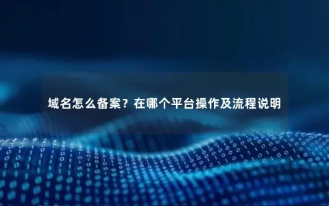 域名怎么备案？在哪个平台操作及流程说明