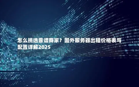 怎么挑选靠谱商家？国外服务器出租价格表与配置详解2025
