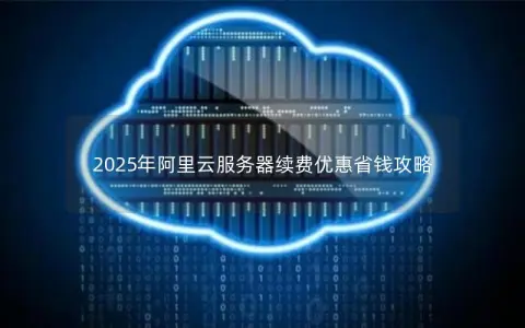2025年阿里云服务器续费优惠省钱攻略
