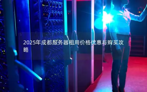 2025年成都服务器租用价格优惠与购买攻略