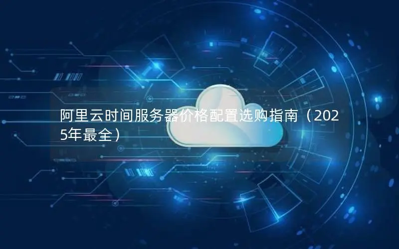 阿里云时间服务器价格配置选购指南(2025年最全) 阿里云时间服务器价格配置选购指南(2025年最全)