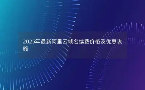 2025年最新阿里云域名续费价格及优惠攻略