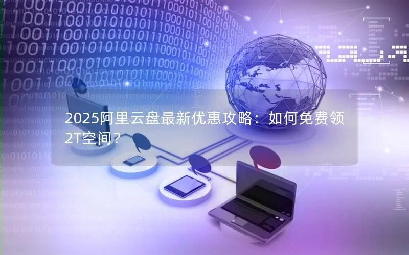 2025阿里云盘最新优惠攻略：如何免费领2T空间？