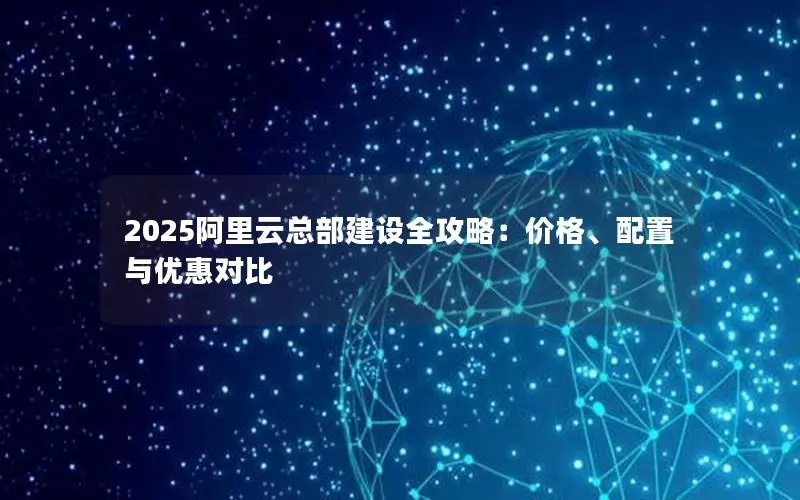 2025阿里云总部建设全攻略：价格、配置与优惠对比