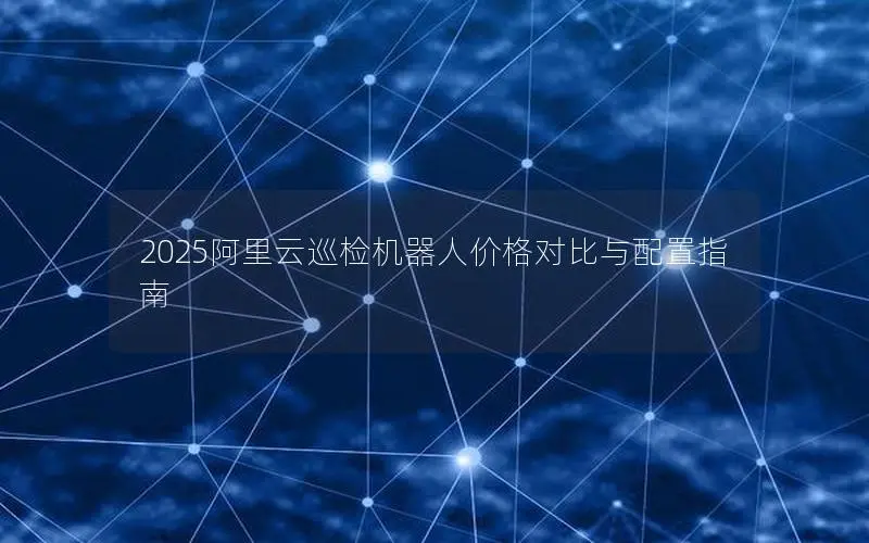 2025阿里云巡检机器人价格对比与配置指南