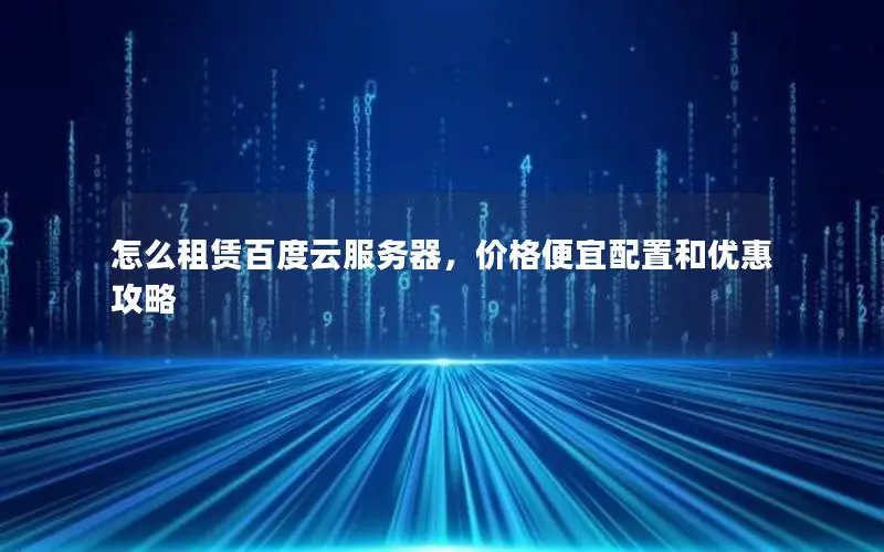 怎么租赁百度云服务器,价格便宜配置和优惠攻略 怎么租赁百度云服务器,价格便宜配置和优惠攻略