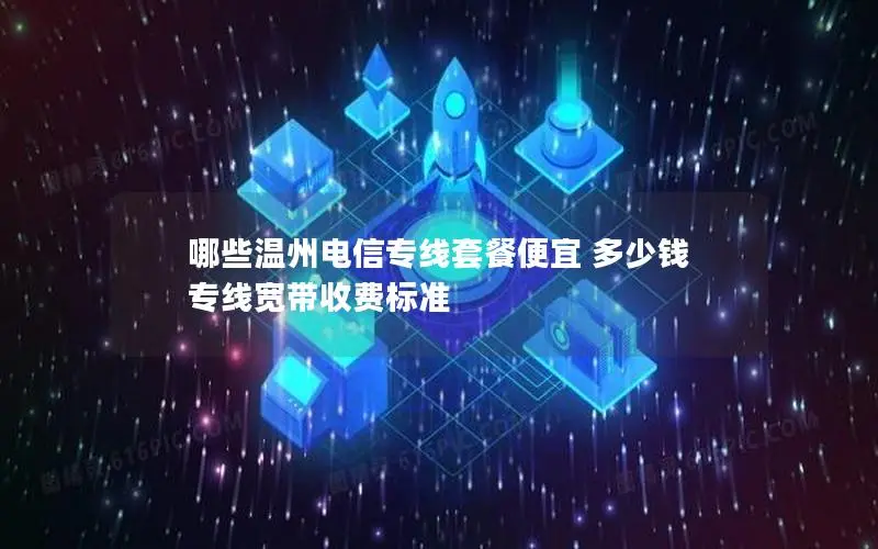 哪些温州电信专线套餐便宜 多少钱 专线宽带收费标准 哪些温州电信专线套餐便宜 多少钱 专线宽带收费标准