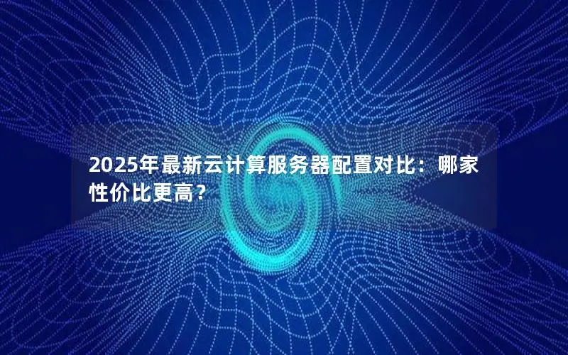 2025年最新云计算服务器配置对比:哪家性价比更高? 2025年最新云计算服务器配置对比:哪家性价比更高?