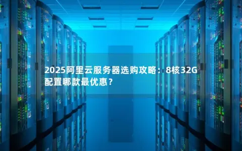 2025阿里云服务器选购攻略:8核32G配置哪款最优惠? 2025阿里云服务器选购攻略:8核32G配置哪款最优惠?