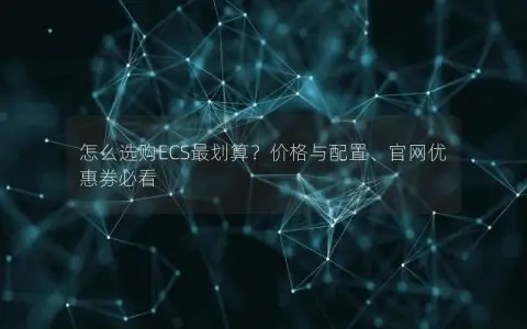 怎么选购ECS最划算？价格与配置、官网优惠券必看
