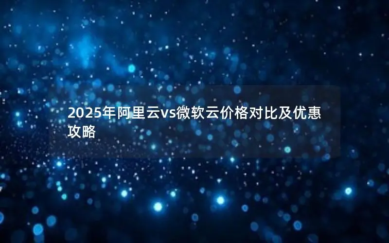 2025年阿里云vs微软云价格对比及优惠攻略 2025年阿里云vs微软云价格对比及优惠攻略