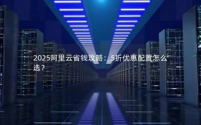 2025阿里云省钱攻略:5折优惠配置怎么选? 2025阿里云省钱攻略:5折优惠配置怎么选?