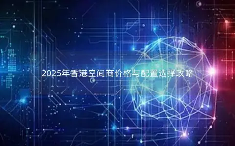 2025年香港空间商价格与配置选择攻略