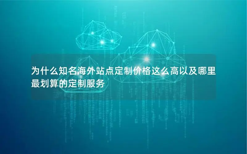为什么知名海外站点定制价格这么高以及哪里最划算的定制服务 为什么知名海外站点定制价格这么高以及哪里最划算的定制服务