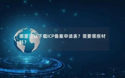 哪里可以下载ICP备案申请表？需要哪些材料？