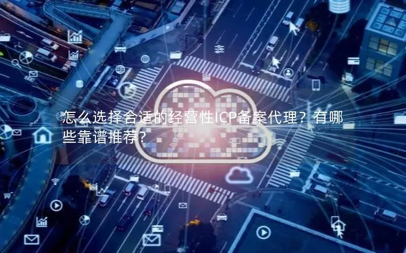 怎么选择合适的经营性ICP备案代理?有哪些靠谱推荐? 怎么选择合适的经营性ICP备案代理?有哪些靠谱推荐?