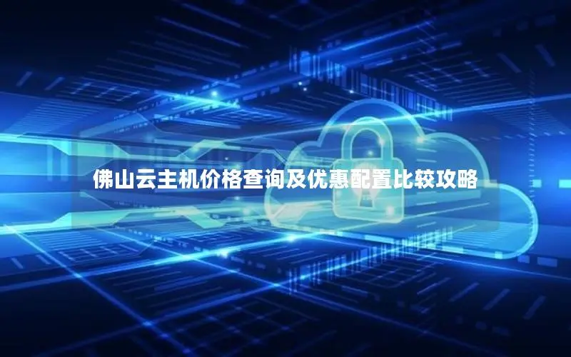 佛山云主机价格查询及优惠配置比较攻略 佛山云主机价格查询及优惠配置比较攻略