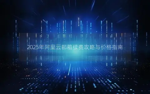 2025年阿里云邮箱续费攻略与价格指南
