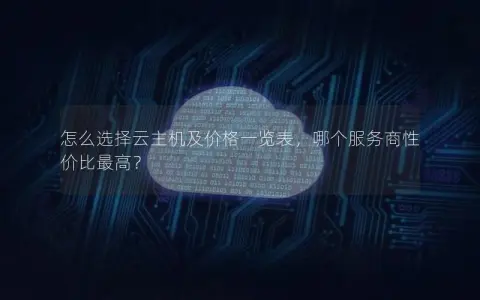 怎么选择云主机及价格一览表，哪个服务商性价比最高？