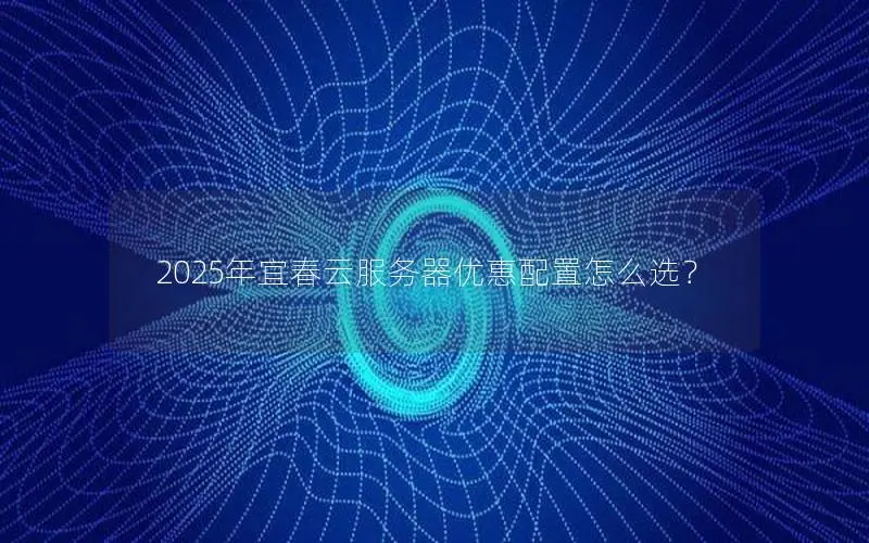 2025年宜春云服务器优惠配置怎么选？