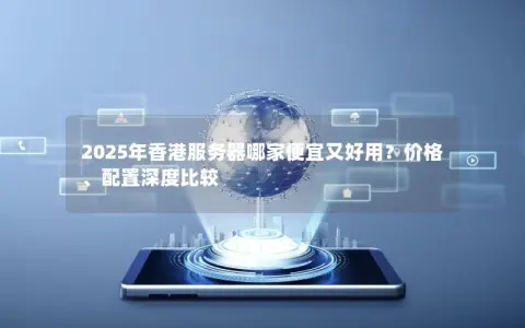 2025年香港服务器哪家便宜又好用？价格、配置深度比较
